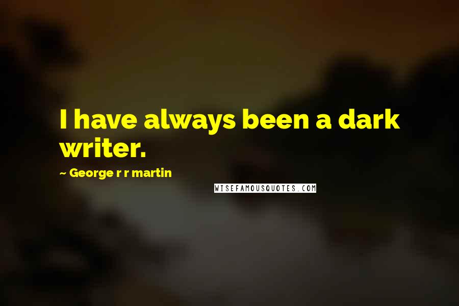 George R R Martin Quotes: I have always been a dark writer.