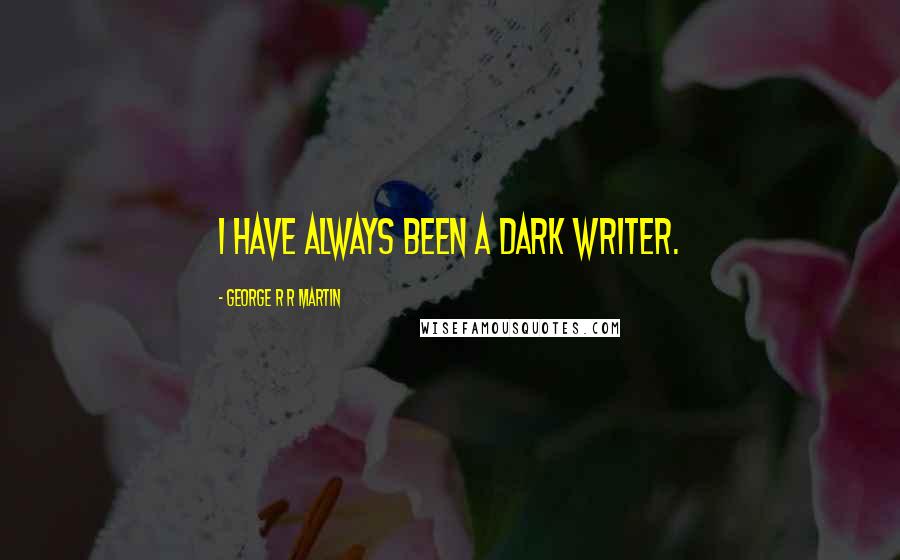 George R R Martin Quotes: I have always been a dark writer.