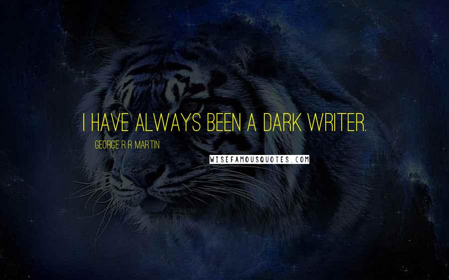 George R R Martin Quotes: I have always been a dark writer.