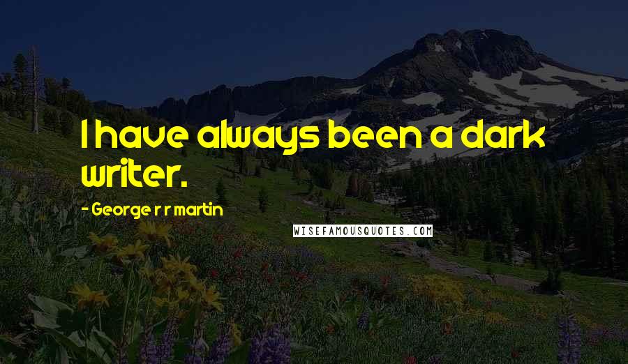 George R R Martin Quotes: I have always been a dark writer.