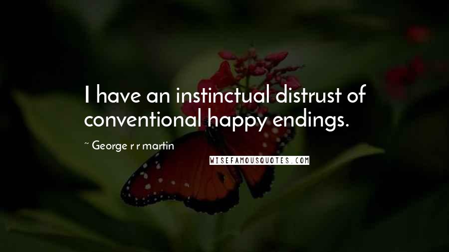 George R R Martin Quotes: I have an instinctual distrust of conventional happy endings.