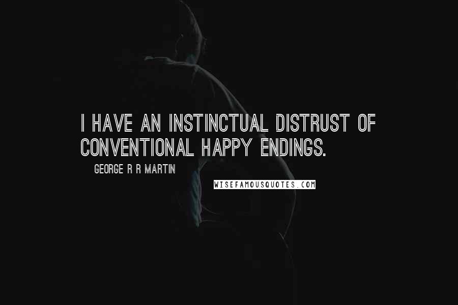 George R R Martin Quotes: I have an instinctual distrust of conventional happy endings.