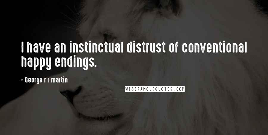 George R R Martin Quotes: I have an instinctual distrust of conventional happy endings.