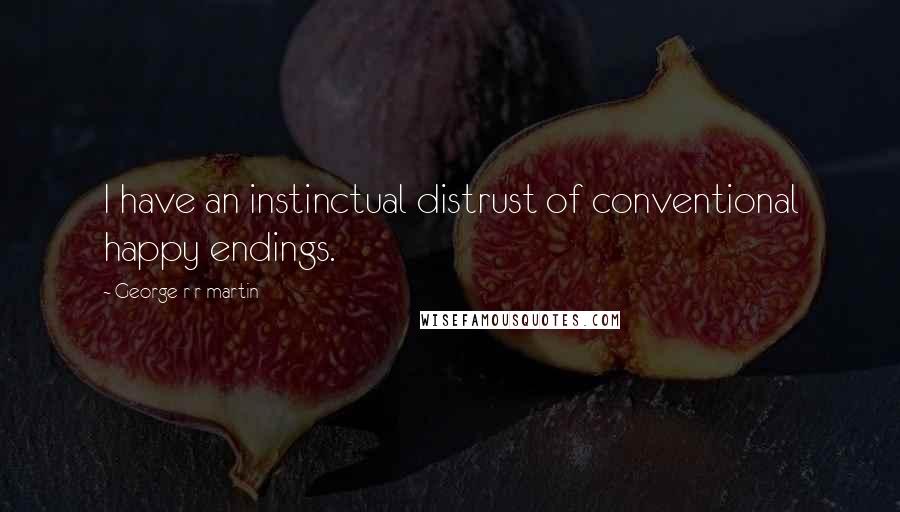 George R R Martin Quotes: I have an instinctual distrust of conventional happy endings.