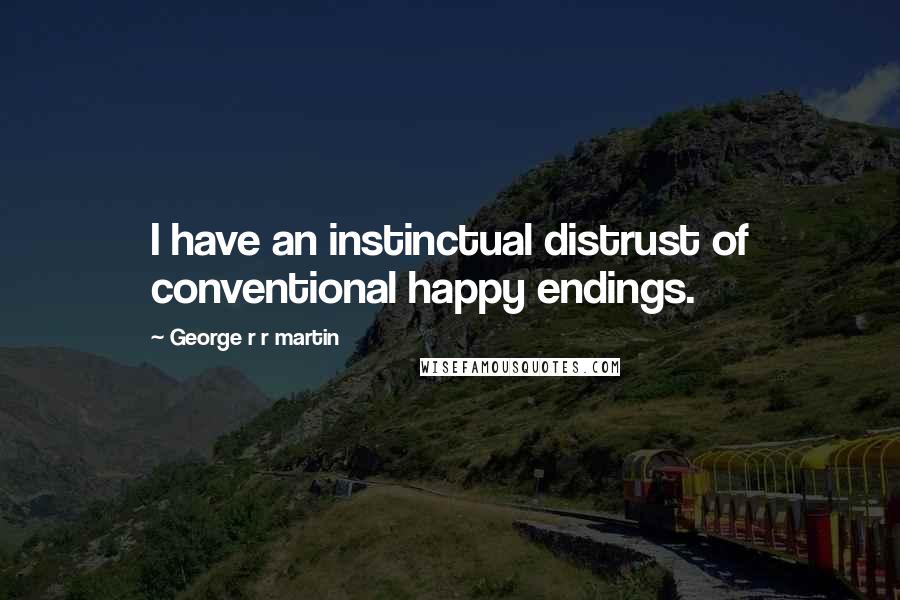 George R R Martin Quotes: I have an instinctual distrust of conventional happy endings.