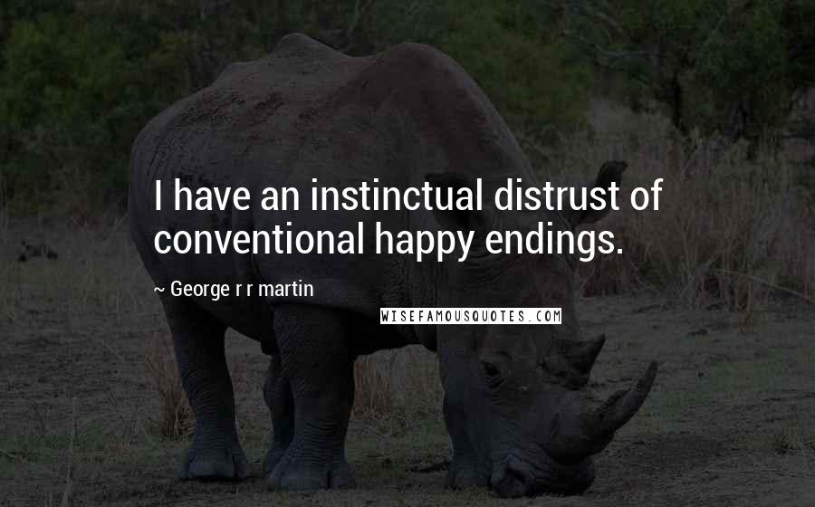 George R R Martin Quotes: I have an instinctual distrust of conventional happy endings.