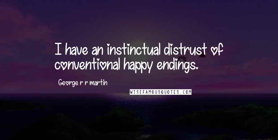 George R R Martin Quotes: I have an instinctual distrust of conventional happy endings.