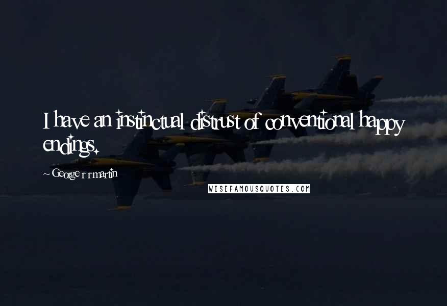 George R R Martin Quotes: I have an instinctual distrust of conventional happy endings.