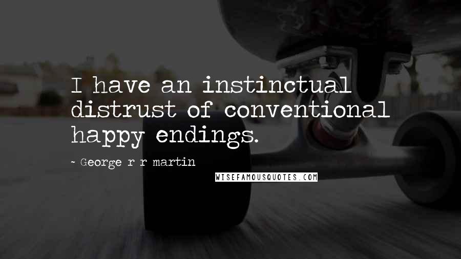 George R R Martin Quotes: I have an instinctual distrust of conventional happy endings.