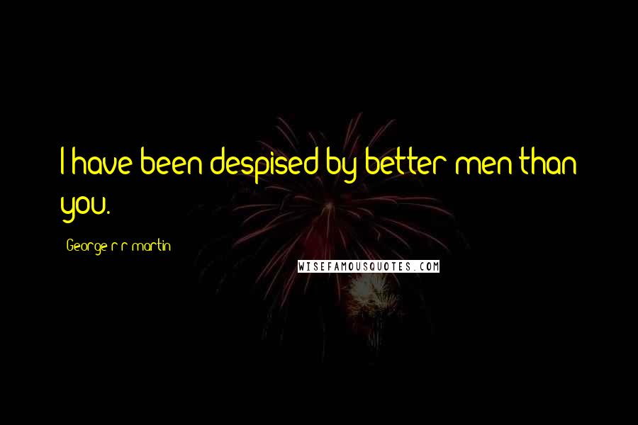 George R R Martin Quotes: I have been despised by better men than you.