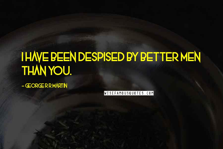 George R R Martin Quotes: I have been despised by better men than you.