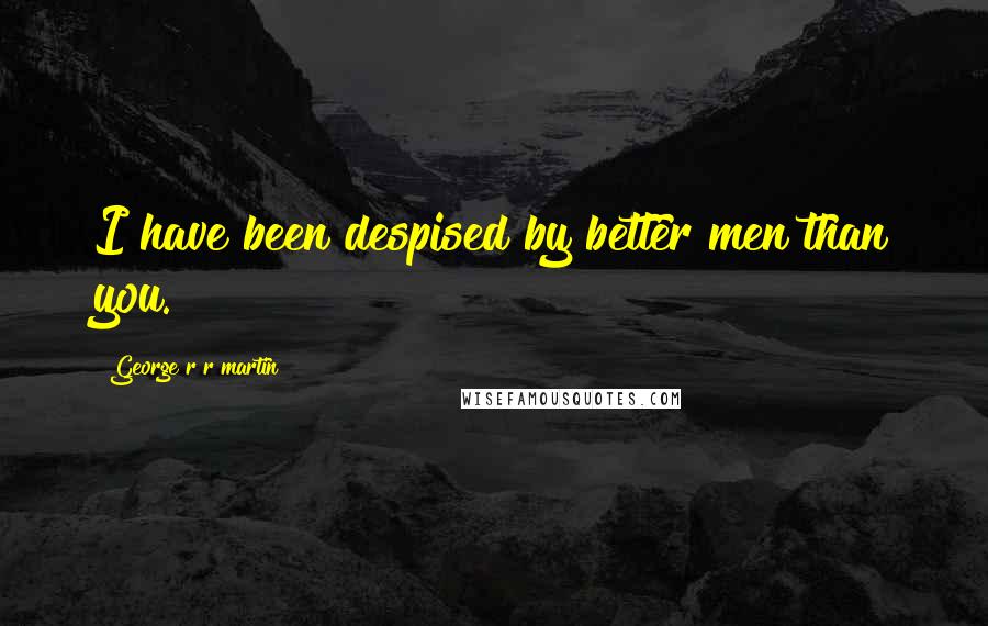 George R R Martin Quotes: I have been despised by better men than you.