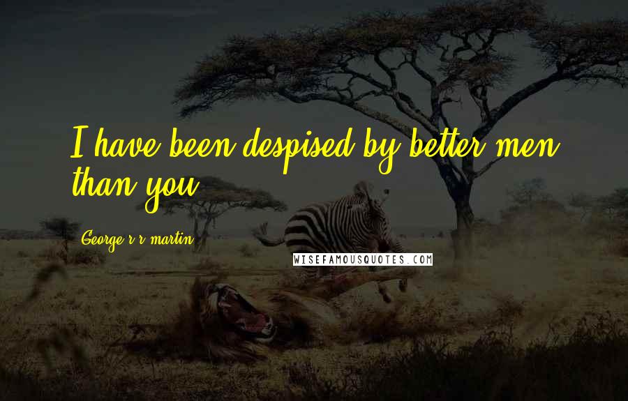 George R R Martin Quotes: I have been despised by better men than you.