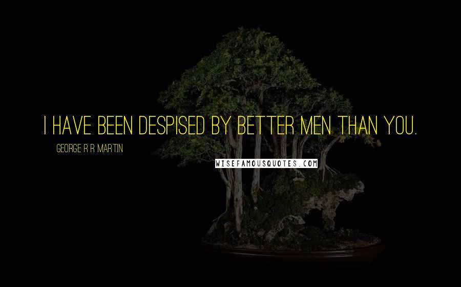 George R R Martin Quotes: I have been despised by better men than you.