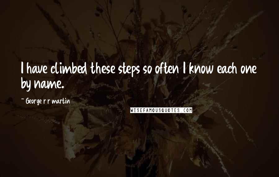 George R R Martin Quotes: I have climbed these steps so often I know each one by name.