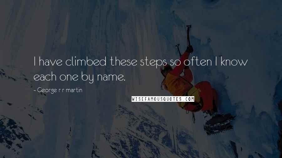 George R R Martin Quotes: I have climbed these steps so often I know each one by name.