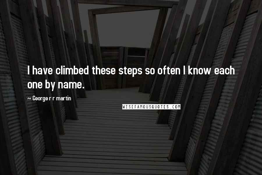 George R R Martin Quotes: I have climbed these steps so often I know each one by name.