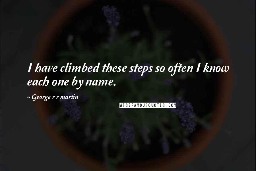 George R R Martin Quotes: I have climbed these steps so often I know each one by name.