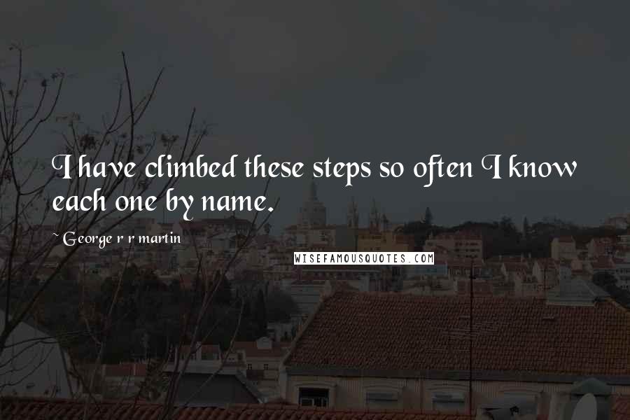 George R R Martin Quotes: I have climbed these steps so often I know each one by name.