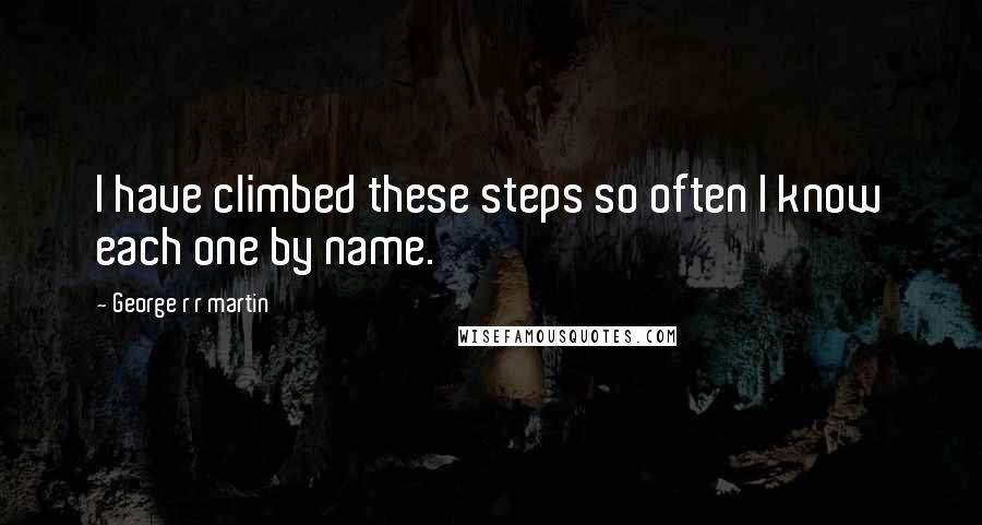 George R R Martin Quotes: I have climbed these steps so often I know each one by name.