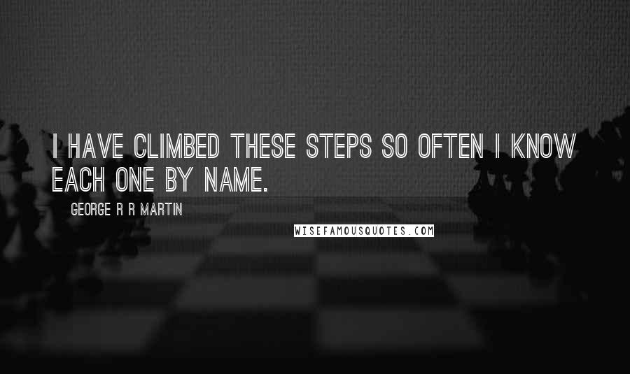 George R R Martin Quotes: I have climbed these steps so often I know each one by name.