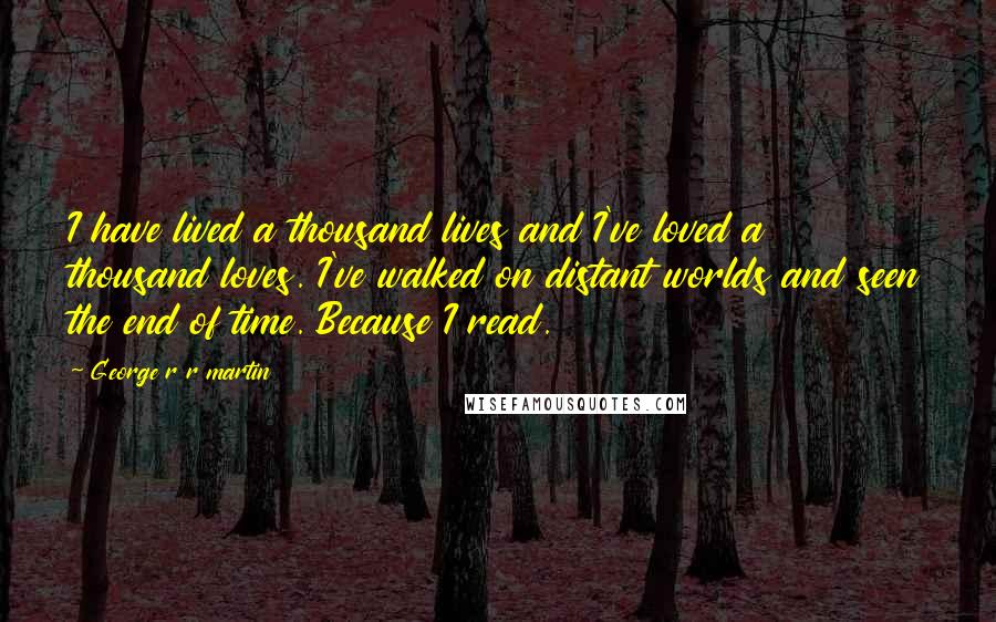 George R R Martin Quotes: I have lived a thousand lives and I've loved a thousand loves. I've walked on distant worlds and seen the end of time. Because I read.