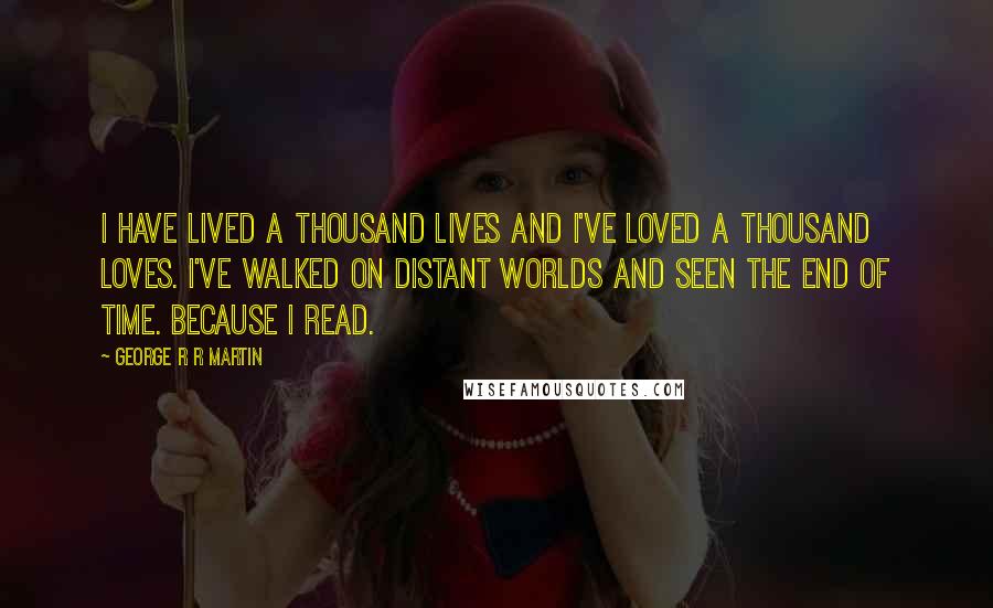 George R R Martin Quotes: I have lived a thousand lives and I've loved a thousand loves. I've walked on distant worlds and seen the end of time. Because I read.