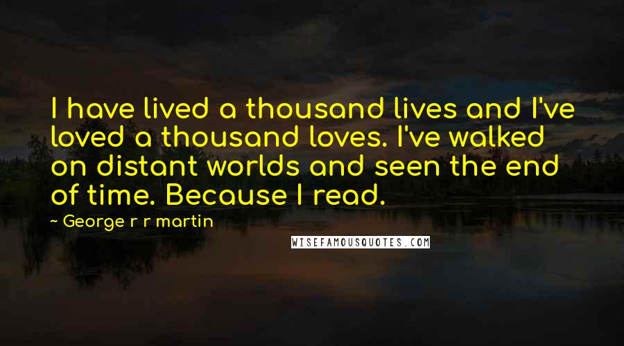 George R R Martin Quotes: I have lived a thousand lives and I've loved a thousand loves. I've walked on distant worlds and seen the end of time. Because I read.