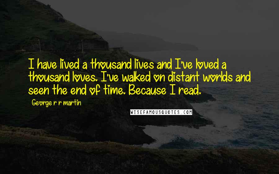 George R R Martin Quotes: I have lived a thousand lives and I've loved a thousand loves. I've walked on distant worlds and seen the end of time. Because I read.