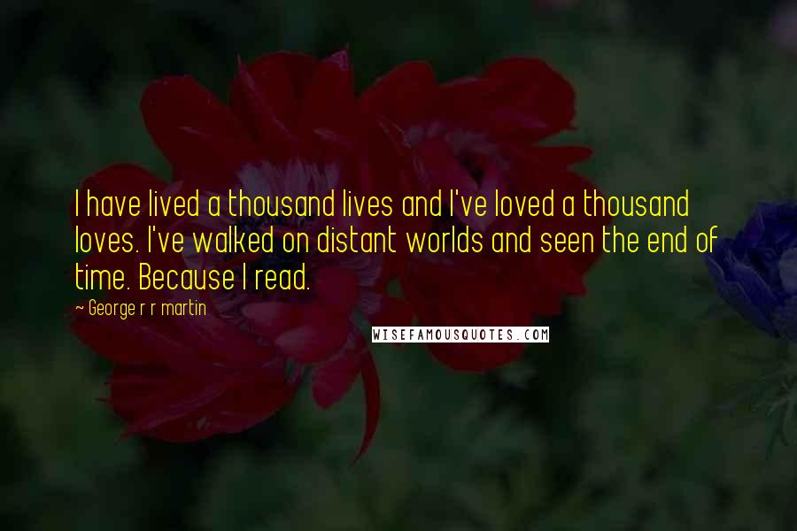 George R R Martin Quotes: I have lived a thousand lives and I've loved a thousand loves. I've walked on distant worlds and seen the end of time. Because I read.