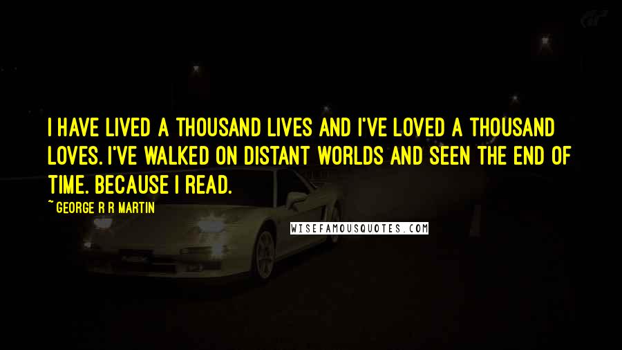 George R R Martin Quotes: I have lived a thousand lives and I've loved a thousand loves. I've walked on distant worlds and seen the end of time. Because I read.