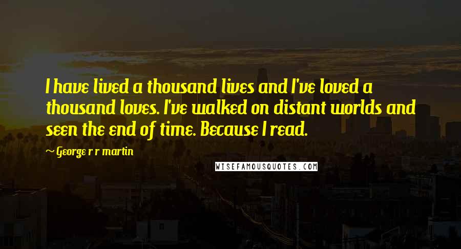 George R R Martin Quotes: I have lived a thousand lives and I've loved a thousand loves. I've walked on distant worlds and seen the end of time. Because I read.