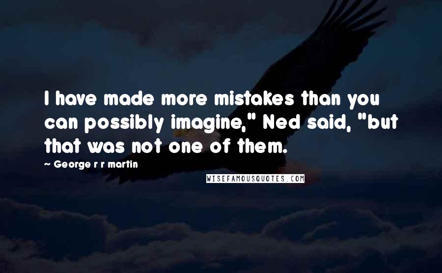 George R R Martin Quotes: I have made more mistakes than you can possibly imagine," Ned said, "but that was not one of them.