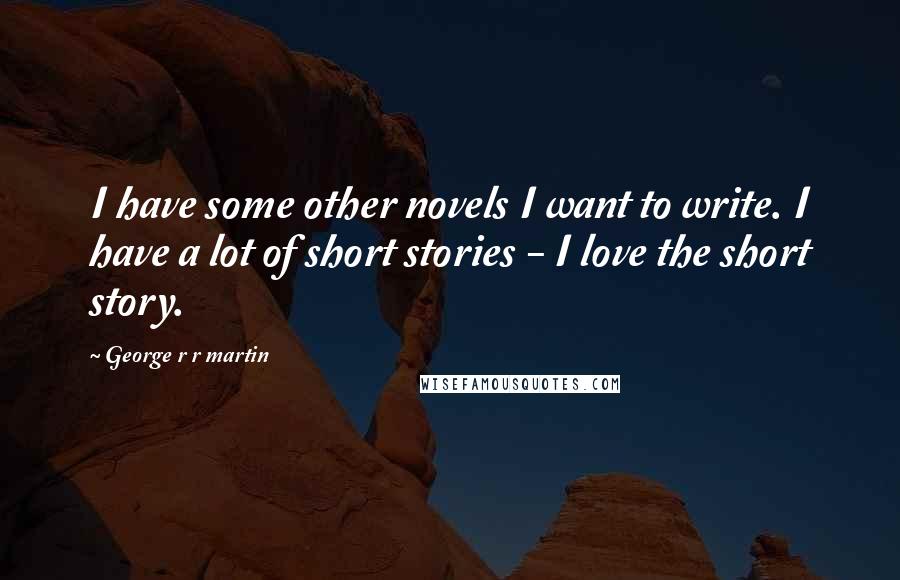 George R R Martin Quotes: I have some other novels I want to write. I have a lot of short stories - I love the short story.