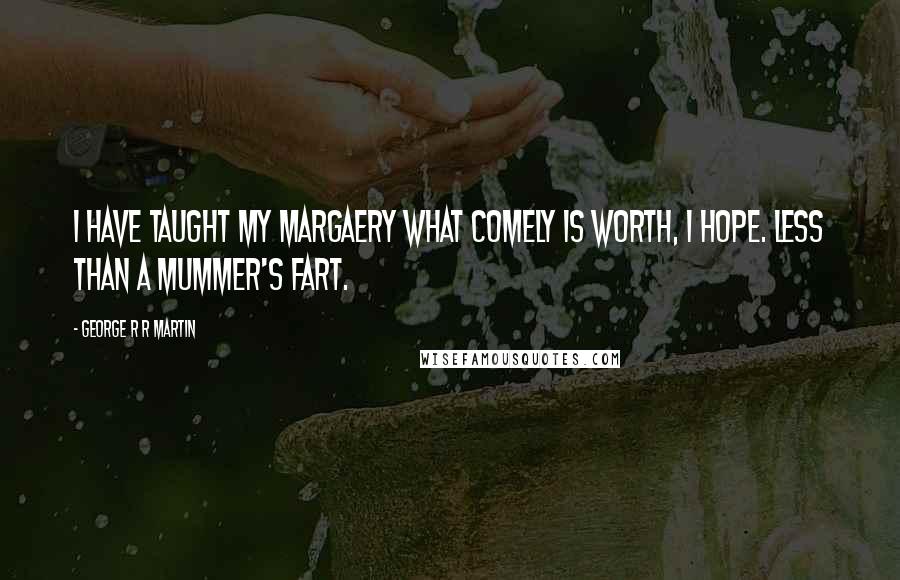 George R R Martin Quotes: I have taught my Margaery what comely is worth, I hope. Less than a mummer's fart.