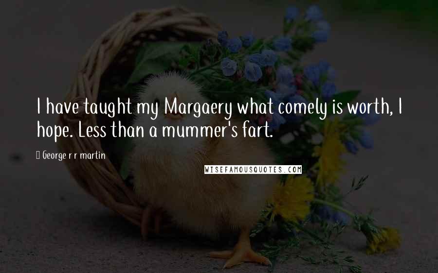 George R R Martin Quotes: I have taught my Margaery what comely is worth, I hope. Less than a mummer's fart.