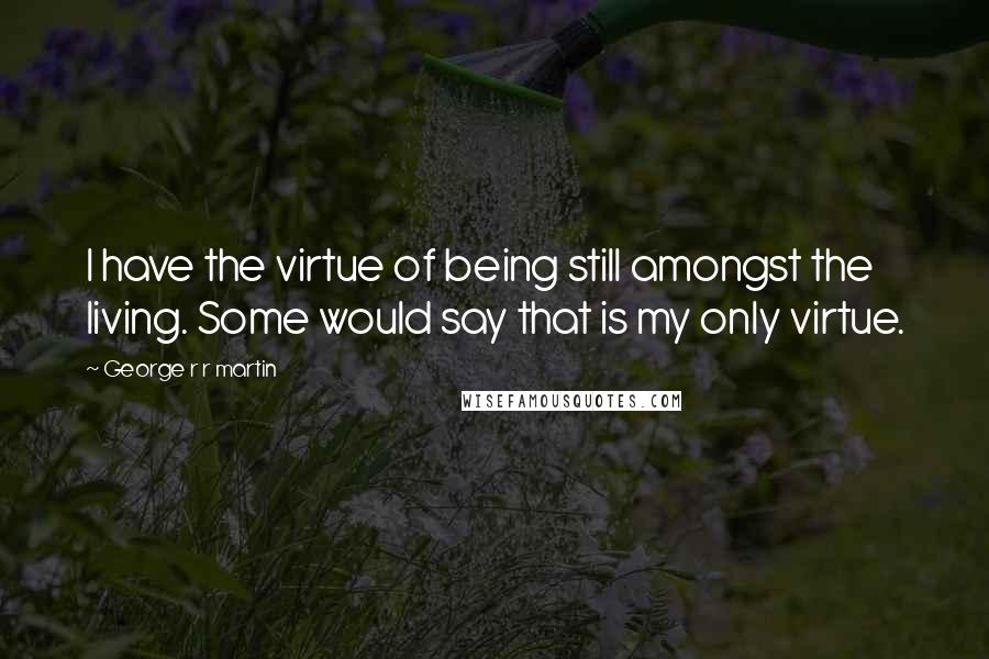 George R R Martin Quotes: I have the virtue of being still amongst the living. Some would say that is my only virtue.