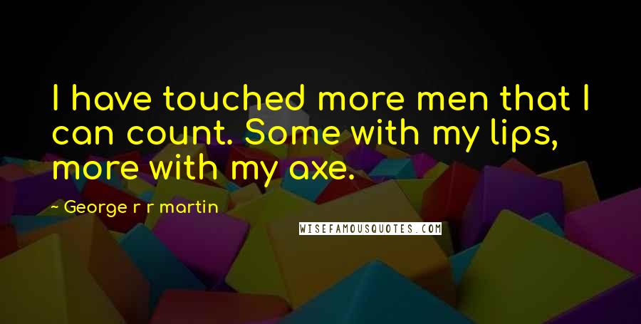 George R R Martin Quotes: I have touched more men that I can count. Some with my lips, more with my axe.