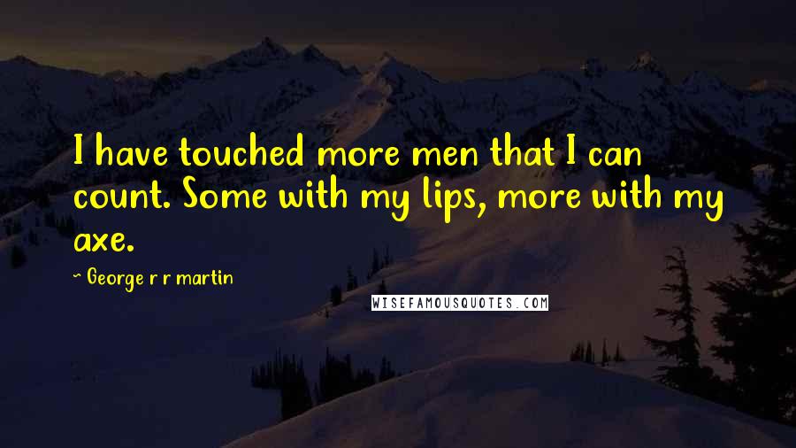 George R R Martin Quotes: I have touched more men that I can count. Some with my lips, more with my axe.