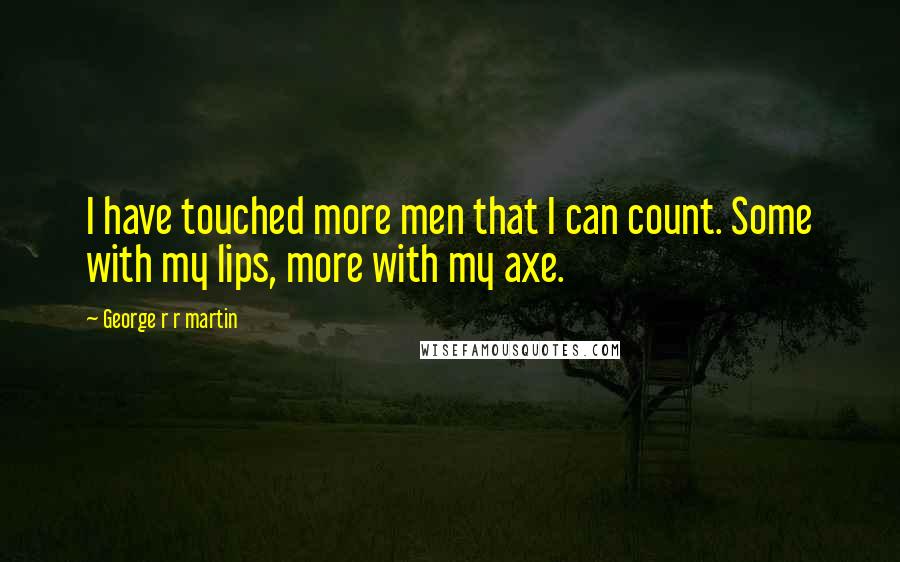 George R R Martin Quotes: I have touched more men that I can count. Some with my lips, more with my axe.