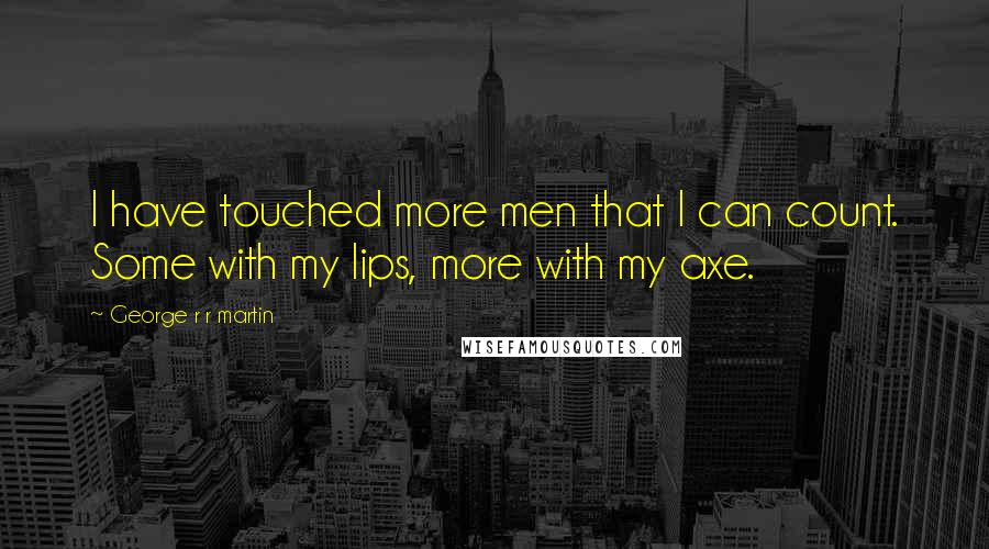 George R R Martin Quotes: I have touched more men that I can count. Some with my lips, more with my axe.