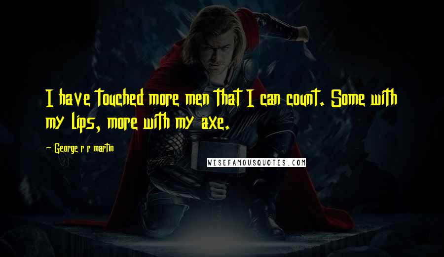 George R R Martin Quotes: I have touched more men that I can count. Some with my lips, more with my axe.