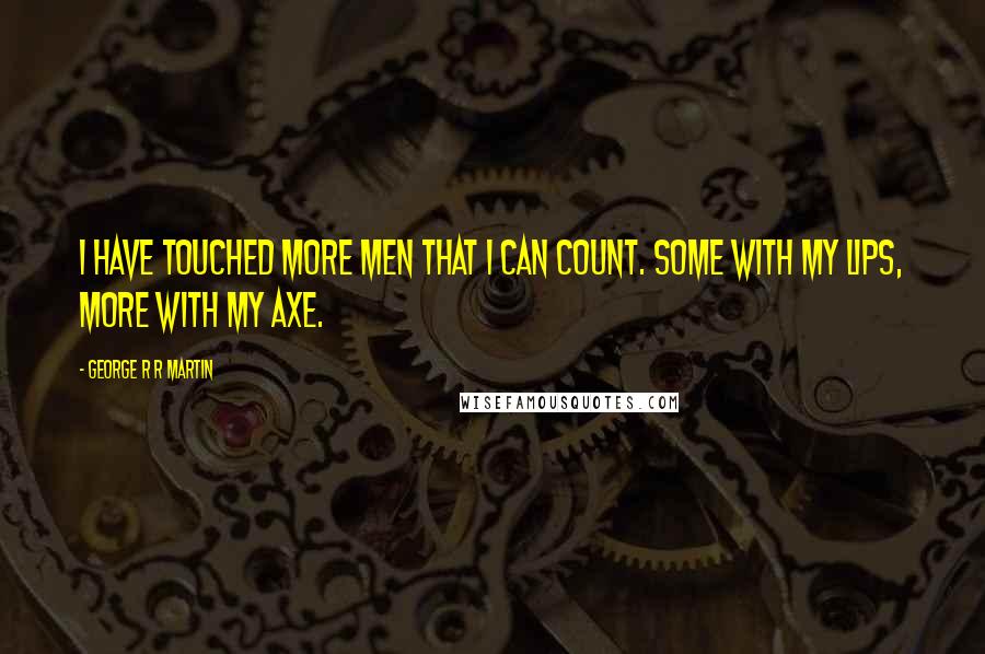 George R R Martin Quotes: I have touched more men that I can count. Some with my lips, more with my axe.