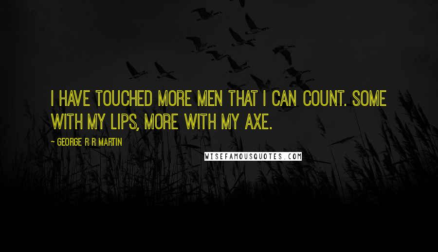 George R R Martin Quotes: I have touched more men that I can count. Some with my lips, more with my axe.