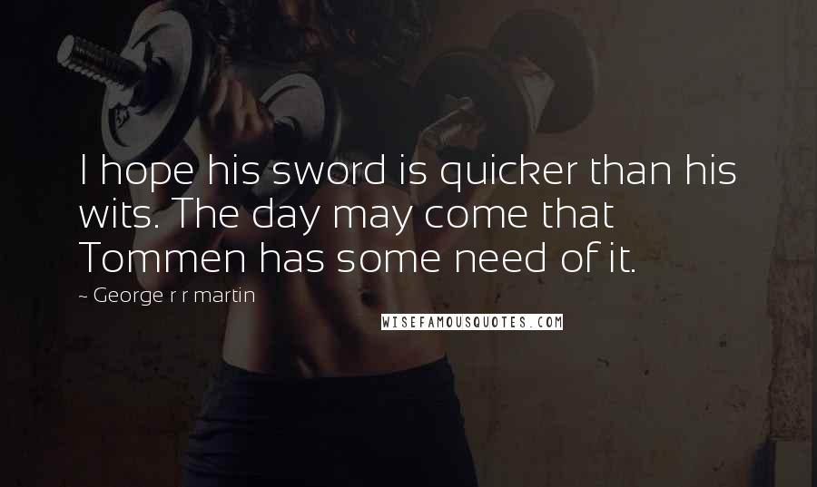 George R R Martin Quotes: I hope his sword is quicker than his wits. The day may come that Tommen has some need of it.