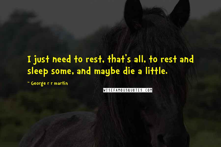 George R R Martin Quotes: I just need to rest, that's all, to rest and sleep some, and maybe die a little.