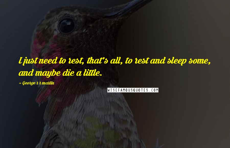 George R R Martin Quotes: I just need to rest, that's all, to rest and sleep some, and maybe die a little.