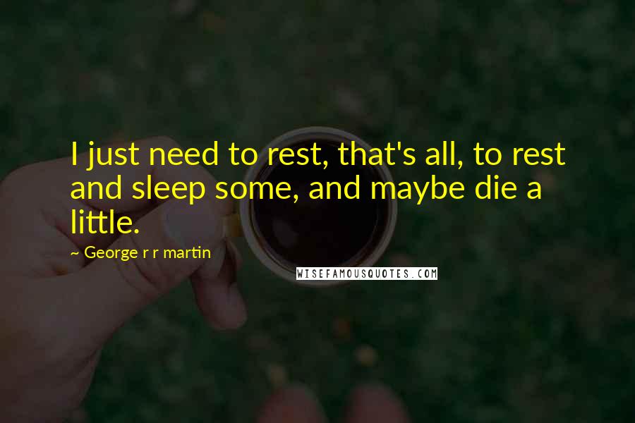 George R R Martin Quotes: I just need to rest, that's all, to rest and sleep some, and maybe die a little.