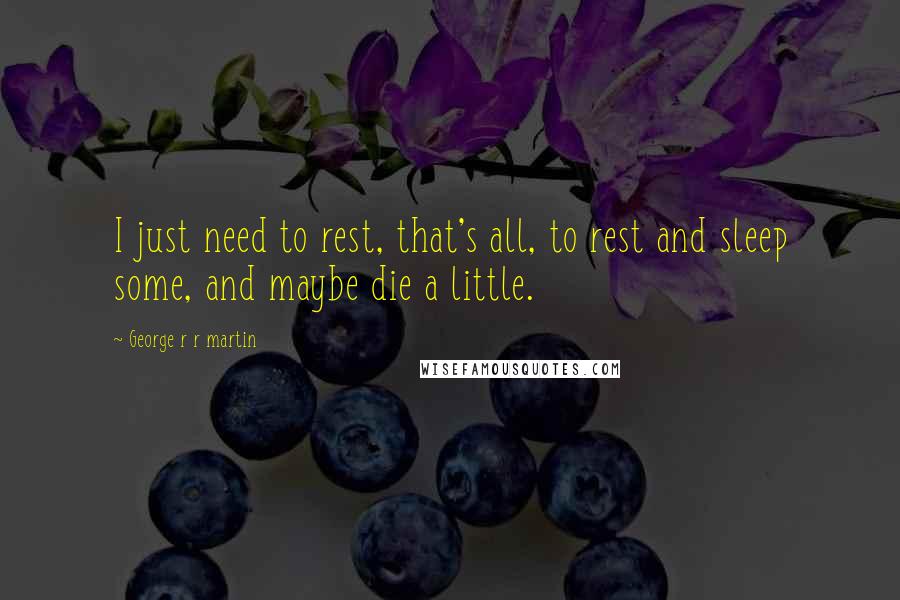 George R R Martin Quotes: I just need to rest, that's all, to rest and sleep some, and maybe die a little.