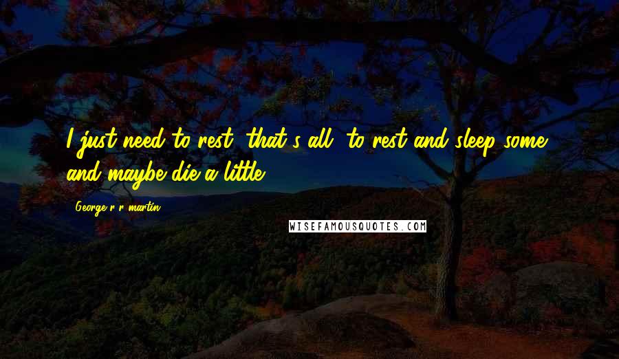 George R R Martin Quotes: I just need to rest, that's all, to rest and sleep some, and maybe die a little.